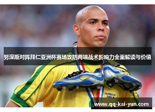 努涅斯对阵拜仁亚洲杯赛场攻防两端战术影响力全面解读与价值