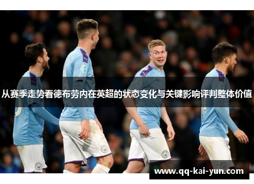 从赛季走势看德布劳内在英超的状态变化与关键影响评判整体价值
