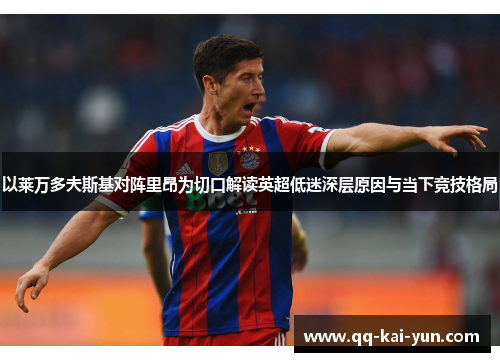 以莱万多夫斯基对阵里昂为切口解读英超低迷深层原因与当下竞技格局