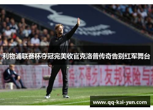 利物浦联赛杯夺冠完美收官克洛普传奇告别红军舞台