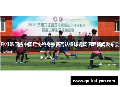 孙准浩回应中国足协终身禁赛否认假球现场泪洒新闻发布会