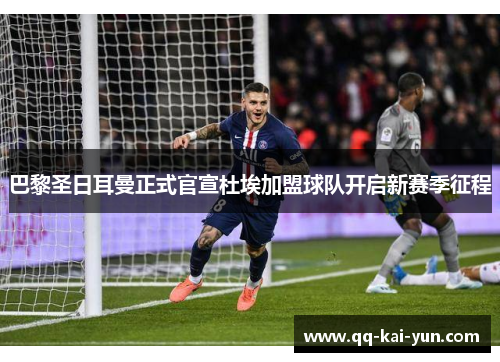 巴黎圣日耳曼正式官宣杜埃加盟球队开启新赛季征程