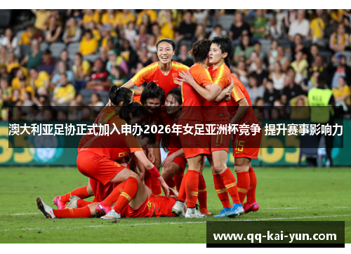 澳大利亚足协正式加入申办2026年女足亚洲杯竞争 提升赛事影响力