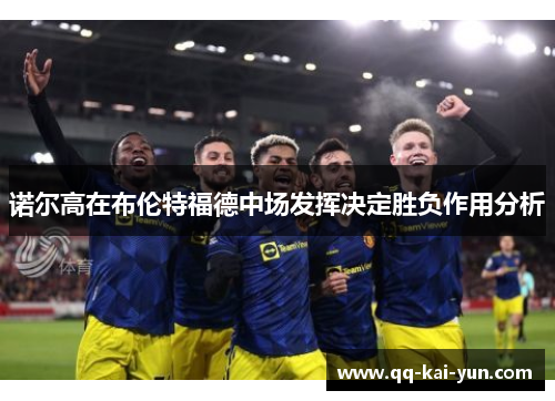 诺尔高在布伦特福德中场发挥决定胜负作用分析
