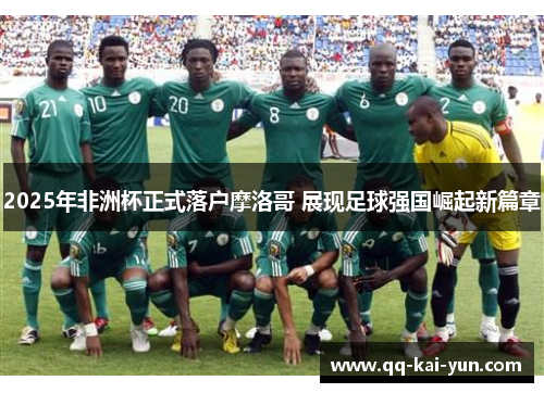 2025年非洲杯正式落户摩洛哥 展现足球强国崛起新篇章 2025年非洲杯正式落户摩洛哥 展现足球强国崛起新篇章