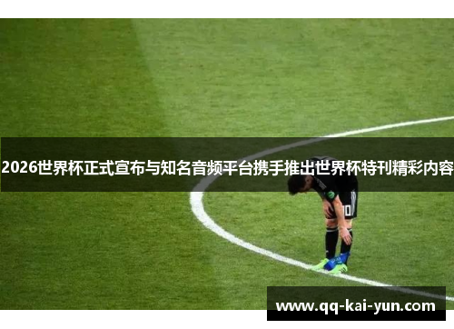2026世界杯正式宣布与知名音频平台携手推出世界杯特刊精彩内容 2026世界杯正式宣布与知名音频平台携手推出世界杯特刊精彩内容