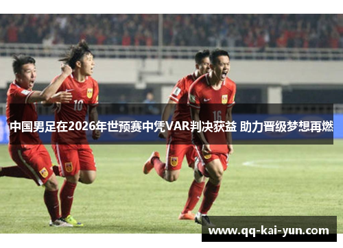 中国男足在2026年世预赛中凭VAR判决获益 助力晋级梦想再燃 中国男足在2026年世预赛中凭VAR判决获益 助力晋级梦想再燃