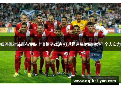 姆巴佩对阵直布罗陀上演帽子戏法 打进超远吊射展现绝佳个人实力