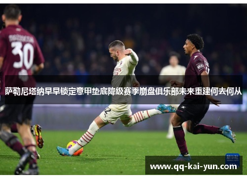 萨勒尼塔纳早早锁定意甲垫底降级赛季崩盘俱乐部未来重建何去何从