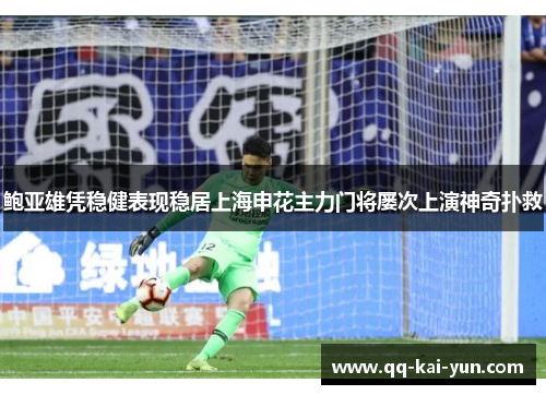 鲍亚雄凭稳健表现稳居上海申花主力门将屡次上演神奇扑救