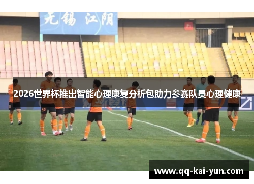 2026世界杯推出智能心理康复分析包助力参赛队员心理健康 2026世界杯推出智能心理康复分析包助力参赛队员心理健康