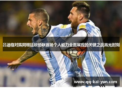 吕迪格对阵阿根廷欧协联赛场个人能力全面展现的关键之战高光时刻