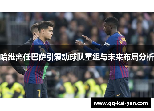 哈维离任巴萨引震动球队重组与未来布局分析