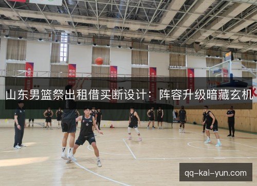 山东男篮祭出租借买断设计：阵容升级暗藏玄机