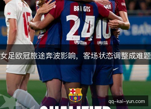 女足欧冠旅途奔波影响,客场状态调整成难题 女足欧冠旅途奔波影响,客场状态调整成难题