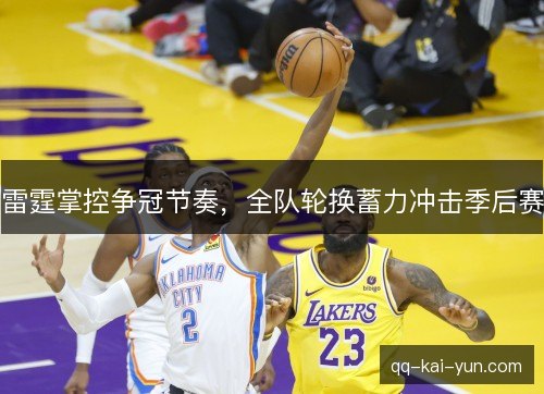 雷霆掌控争冠节奏,全队轮换蓄力冲击季后赛 雷霆掌控争冠节奏,全队轮换蓄力冲击季后赛