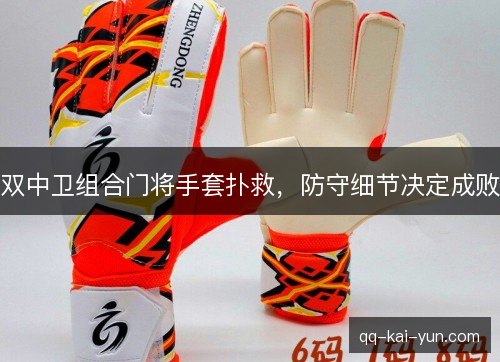 双中卫组合门将手套扑救,防守细节决定成败 双中卫组合门将手套扑救,防守细节决定成败