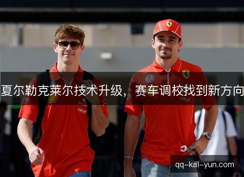 夏尔勒克莱尔技术升级,赛车调校找到新方向 夏尔勒克莱尔技术升级,赛车调校找到新方向